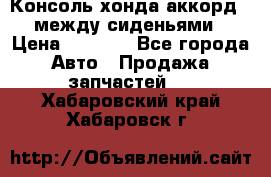 Консоль хонда аккорд 7 между сиденьями › Цена ­ 1 999 - Все города Авто » Продажа запчастей   . Хабаровский край,Хабаровск г.